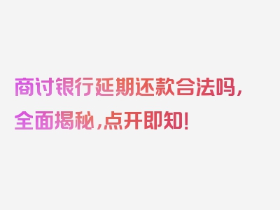 商讨银行延期还款合法吗，全面揭秘，点开即知！