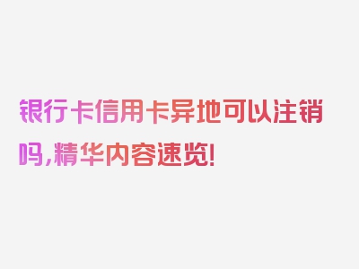 银行卡信用卡异地可以注销吗，精华内容速览！