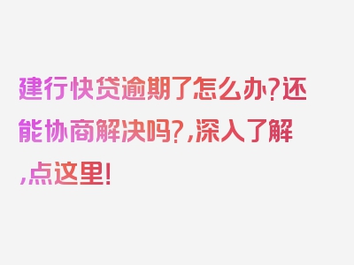 建行快贷逾期了怎么办?还能协商解决吗?，深入了解，点这里！