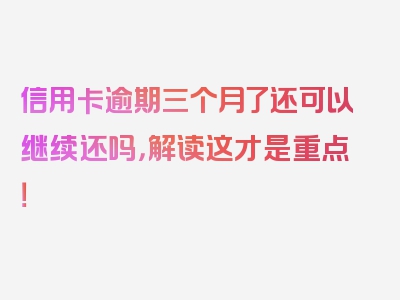 信用卡逾期三个月了还可以继续还吗，解读这才是重点！