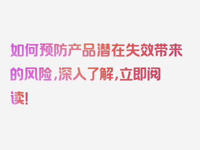 如何预防产品潜在失效带来的风险，深入了解，立即阅读！