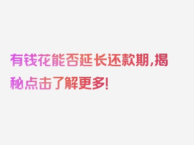 有钱花能否延长还款期，揭秘点击了解更多！