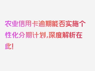 农业信用卡逾期能否实施个性化分期计划，深度解析在此！