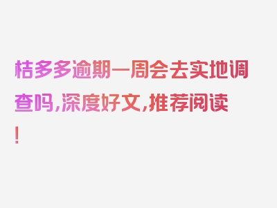 桔多多逾期一周会去实地调查吗，深度好文，推荐阅读！