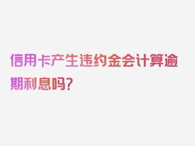 信用卡产生违约金会计算逾期利息吗？