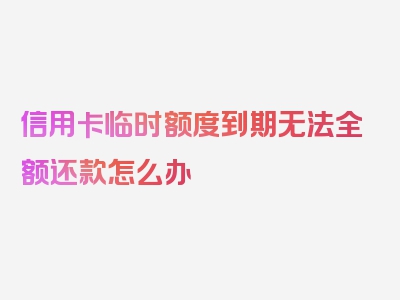 信用卡临时额度到期无法全额还款怎么办