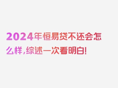 2024年恒易贷不还会怎么样，综述一次看明白！