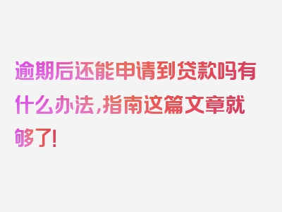 逾期后还能申请到贷款吗有什么办法，指南这篇文章就够了！