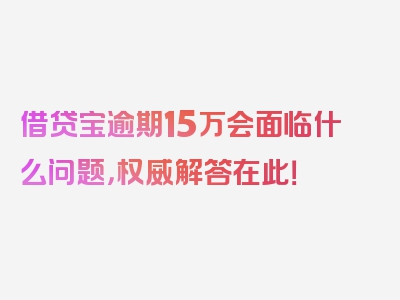 借贷宝逾期15万会面临什么问题，权威解答在此！