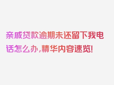 亲戚贷款逾期未还留下我电话怎么办，精华内容速览！