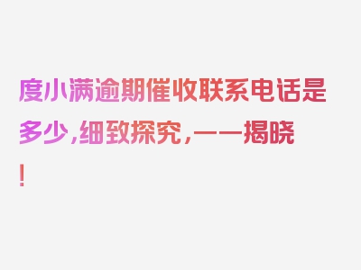 度小满逾期催收联系电话是多少，细致探究，一一揭晓！