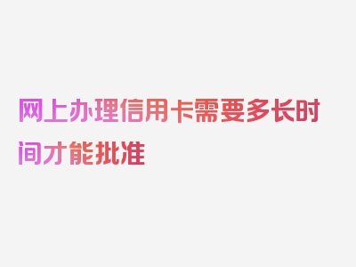 网上办理信用卡需要多长时间才能批准