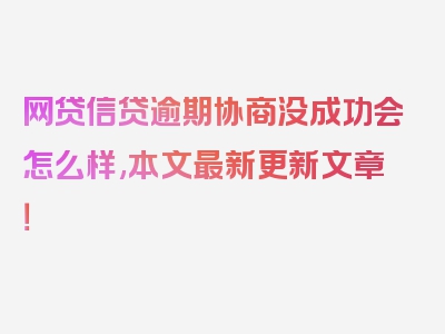 网贷信贷逾期协商没成功会怎么样,本文最新更新文章！