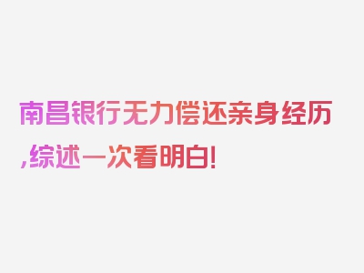 南昌银行无力偿还亲身经历，综述一次看明白！