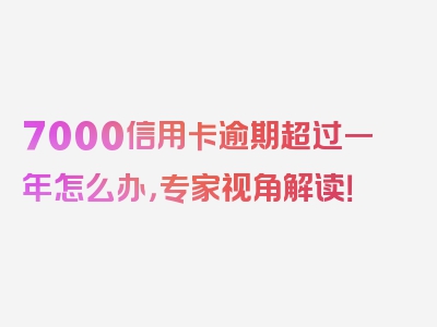 7000信用卡逾期超过一年怎么办，专家视角解读！