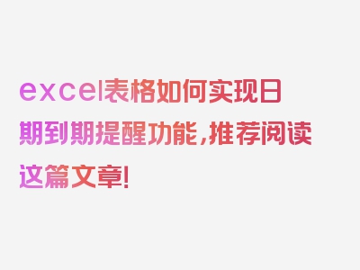 excel表格如何实现日期到期提醒功能，推荐阅读这篇文章！