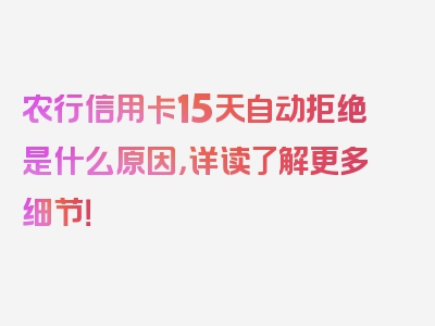 农行信用卡15天自动拒绝是什么原因，详读了解更多细节！