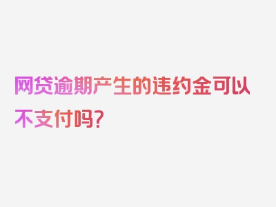 网贷逾期产生的违约金可以不支付吗？