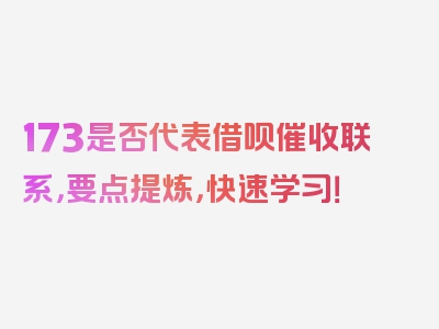 173是否代表借呗催收联系，要点提炼，快速学习！