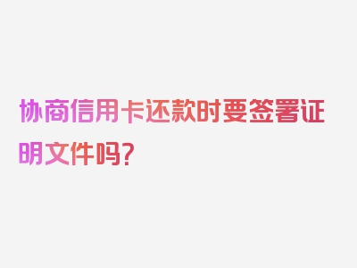 协商信用卡还款时要签署证明文件吗？