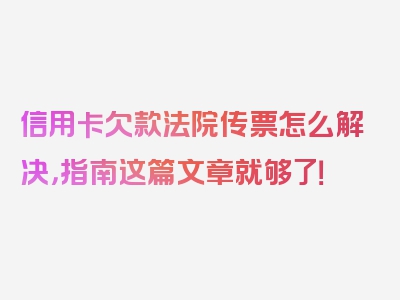 信用卡欠款法院传票怎么解决，指南这篇文章就够了！