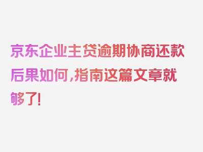 京东企业主贷逾期协商还款后果如何，指南这篇文章就够了！