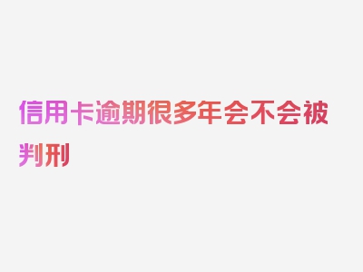 信用卡逾期很多年会不会被判刑