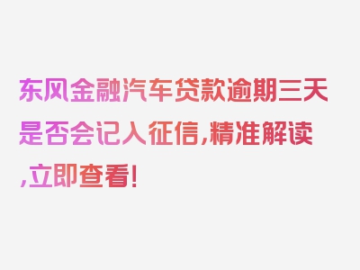 东风金融汽车贷款逾期三天是否会记入征信，精准解读，立即查看！