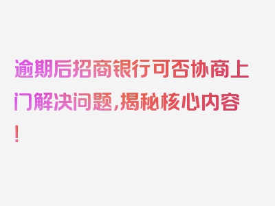 逾期后招商银行可否协商上门解决问题，揭秘核心内容！