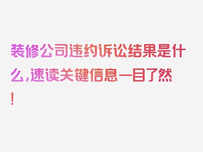 装修公司违约诉讼结果是什么，速读关键信息一目了然！