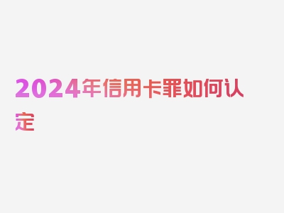 2024年信用卡罪如何认定