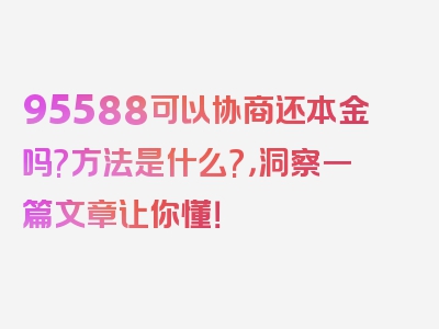 95588可以协商还本金吗?方法是什么?，洞察一篇文章让你懂！