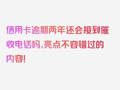 信用卡逾期两年还会接到催收电话吗，亮点不容错过的内容！