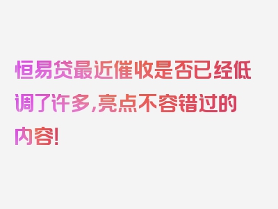 恒易贷最近催收是否已经低调了许多，亮点不容错过的内容！