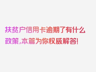 扶贫户信用卡逾期了有什么政策，本篇为你权威解答!