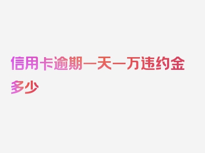 信用卡逾期一天一万违约金多少