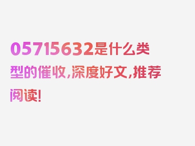 05715632是什么类型的催收，深度好文，推荐阅读！