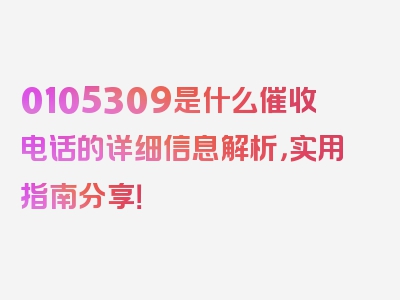 0105309是什么催收电话的详细信息解析，实用指南分享！