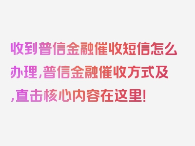 收到普信金融催收短信怎么办理,普信金融催收方式及，直击核心内容在这里！