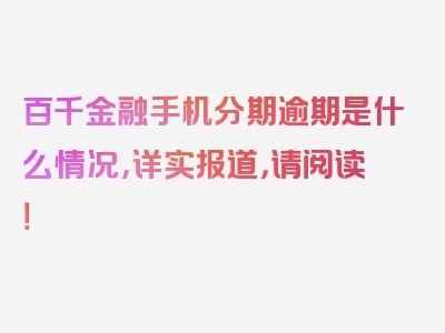 百千金融手机分期逾期是什么情况，详实报道，请阅读！