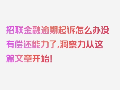 招联金融逾期起诉怎么办没有偿还能力了，洞察力从这篇文章开始！