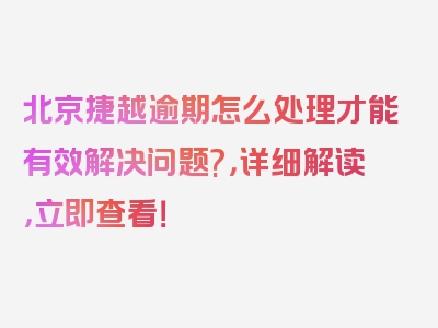 北京捷越逾期怎么处理才能有效解决问题?，详细解读，立即查看！