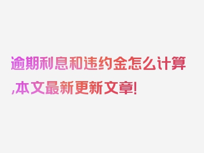 逾期利息和违约金怎么计算,本文最新更新文章！