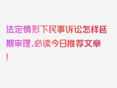 法定情形下民事诉讼怎样延期审理，必读今日推荐文章！