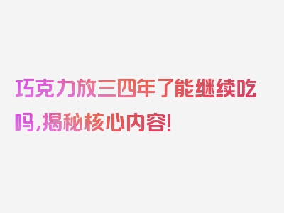 巧克力放三四年了能继续吃吗，揭秘核心内容！