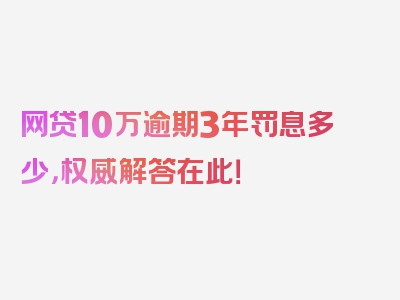 网贷10万逾期3年罚息多少，权威解答在此！