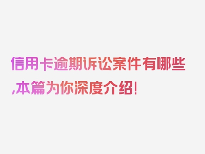 信用卡逾期诉讼案件有哪些，本篇为你深度介绍!