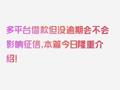 多平台借款但没逾期会不会影响征信，本篇今日隆重介绍!