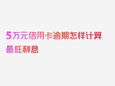 5万元信用卡逾期怎样计算最低利息