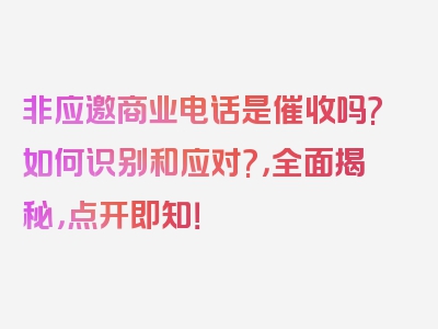 非应邀商业电话是催收吗?如何识别和应对?，全面揭秘，点开即知！